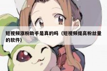 短视频涨粉助手是真的吗（短视频提高粉丝量的软件）