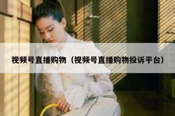 视频号直播购物（视频号直播购物投诉平台）