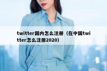 twitter国内怎么注册（在中国twitter怎么注册2020）
