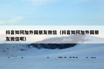 抖音如何加外国朋友微信（抖音如何加外国朋友微信呢）