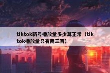 tiktok新号播放量多少算正常（tiktok播放量只有两三百）