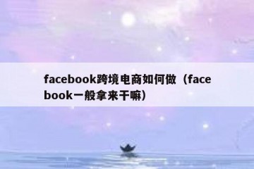 facebook跨境电商如何做（facebook一般拿来干嘛）