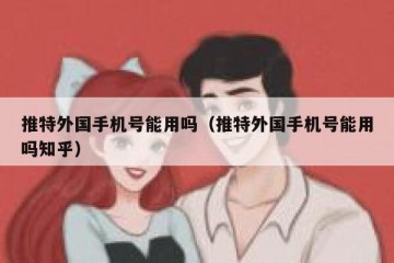 推特外国手机号能用吗（推特外国手机号能用吗知乎）