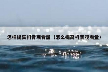 怎样提高抖音观看量（怎么提高抖音观看量）