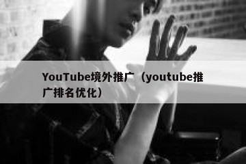 YouTube境外推广（youtube推广排名优化）