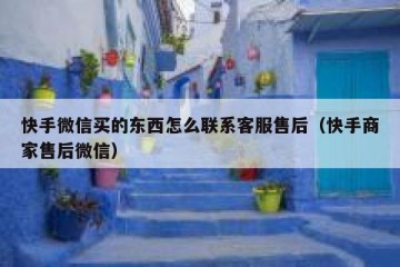 快手微信买的东西怎么联系客服售后（快手商家售后微信）