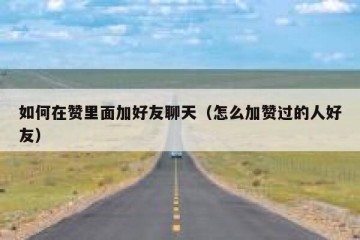 如何在赞里面加好友聊天（怎么加赞过的人好友）