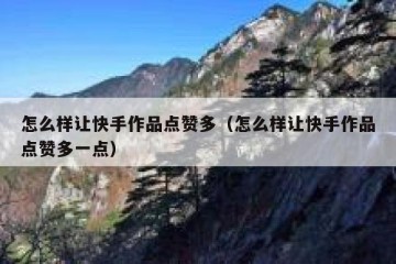 怎么样让快手作品点赞多（怎么样让快手作品点赞多一点）