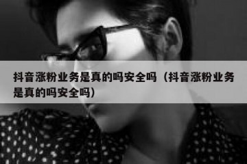 抖音涨粉业务是真的吗安全吗（抖音涨粉业务是真的吗安全吗）