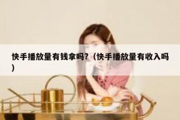 快手播放量有钱拿吗?（快手播放量有收入吗）
