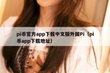 pi币官方app下载中文版外国Pi（pi币app下载地址）