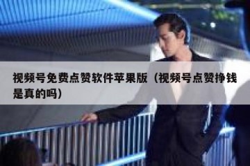 视频号免费点赞软件苹果版（视频号点赞挣钱是真的吗）