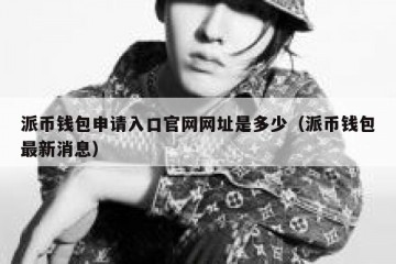 派币钱包申请入口官网网址是多少（派币钱包最新消息）