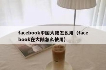 facebook中国大陆怎么用（facebook在大陆怎么使用）
