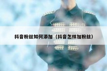 抖音粉丝如何添加（抖音怎样加粉丝）