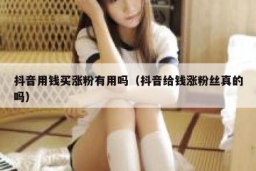 抖音用钱买涨粉有用吗（抖音给钱涨粉丝真的吗）