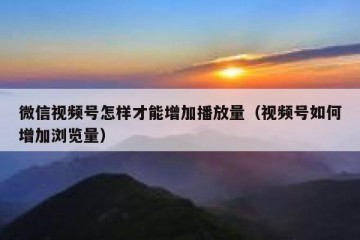 微信视频号怎样才能增加播放量（视频号如何增加浏览量）