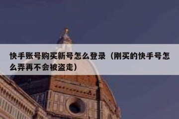快手账号购买新号怎么登录（刚买的快手号怎么弄再不会被盗走）