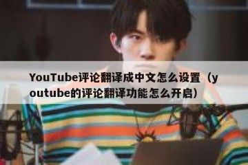 YouTube评论翻译成中文怎么设置（youtube的评论翻译功能怎么开启）