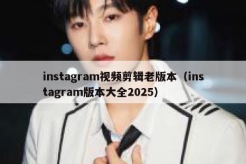 instagram视频剪辑老版本（instagram版本大全2025）