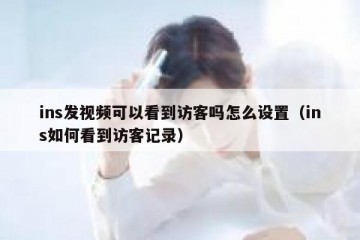 ins发视频可以看到访客吗怎么设置（ins如何看到访客记录）