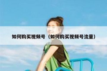 如何购买视频号（如何购买视频号流量）