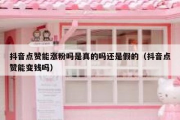 抖音点赞能涨粉吗是真的吗还是假的（抖音点赞能变钱吗）