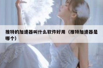 推特的加速器叫什么软件好用（推特加速器是哪个）