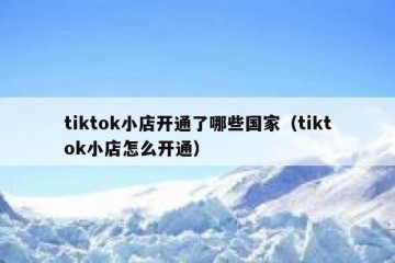 tiktok小店开通了哪些国家（tiktok小店怎么开通）