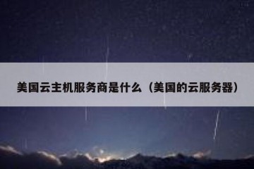 美国云主机服务商是什么（美国的云服务器）
