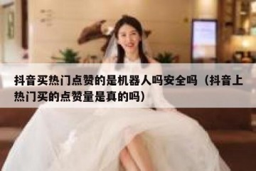 抖音买热门点赞的是机器人吗安全吗（抖音上热门买的点赞量是真的吗）