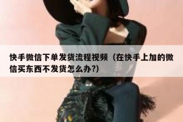 快手微信下单发货流程视频（在快手上加的微信买东西不发货怎么办?）