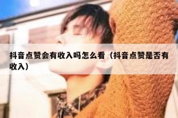 抖音点赞会有收入吗怎么看（抖音点赞是否有收入）