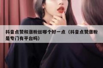 抖音点赞和涨粉丝哪个好一点（抖音点赞涨粉是专门有平台吗）