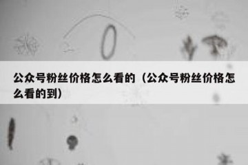 公众号粉丝价格怎么看的（公众号粉丝价格怎么看的到）