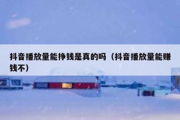 抖音播放量能挣钱是真的吗（抖音播放量能赚钱不）