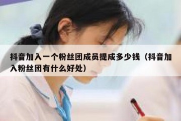 抖音加入一个粉丝团成员提成多少钱（抖音加入粉丝团有什么好处）
