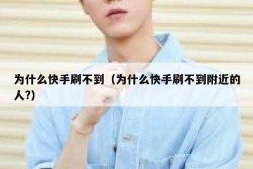 为什么快手刷不到（为什么快手刷不到附近的人?）