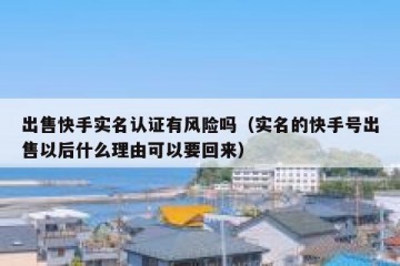 出售快手实名认证有风险吗（实名的快手号出售以后什么理由可以要回来）
