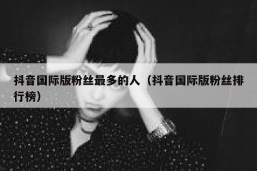 抖音国际版粉丝最多的人（抖音国际版粉丝排行榜）