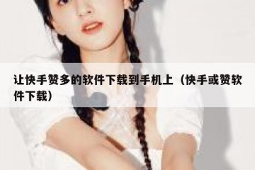 让快手赞多的软件下载到手机上（快手或赞软件下载）