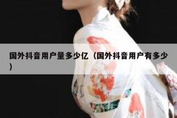 国外抖音用户量多少亿（国外抖音用户有多少）