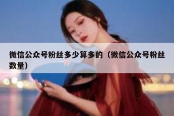 微信公众号粉丝多少算多的（微信公众号粉丝数量）