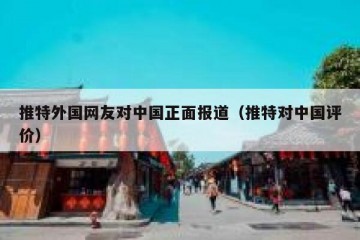 推特外国网友对中国正面报道（推特对中国评价）