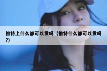 推特上什么都可以发吗（推特什么都可以发吗?）