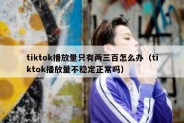 tiktok播放量只有两三百怎么办（tiktok播放量不稳定正常吗）
