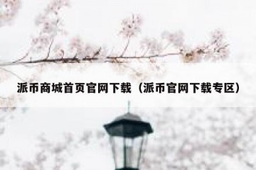 派币商城首页官网下载（派币官网下载专区）