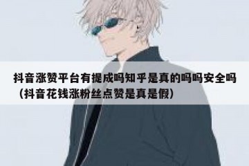 抖音涨赞平台有提成吗知乎是真的吗吗安全吗（抖音花钱涨粉丝点赞是真是假）