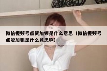 微信视频号点赞加锁是什么意思（微信视频号点赞加锁是什么意思啊）