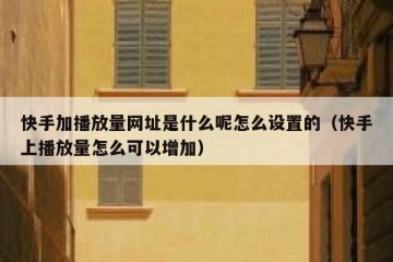 快手加播放量网址是什么呢怎么设置的（快手上播放量怎么可以增加）